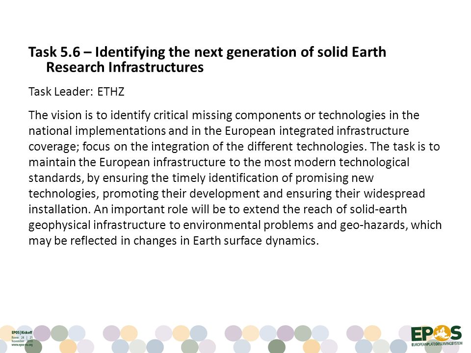 Task 5.6 – Identifying the next generation of solid Earth Research Infrastructures Task Leader: ETHZ The vision is to identify critical missing components or technologies in the national implementations and in the European integrated infrastructure coverage; focus on the integration of the different technologies.