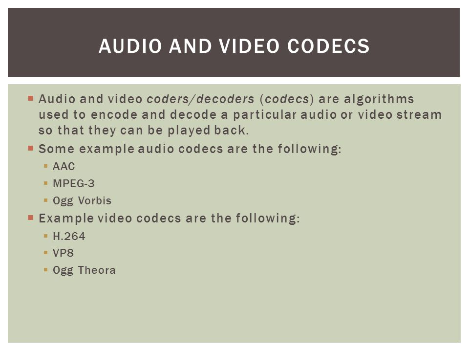  Audio and video coders/decoders (codecs) are algorithms used to encode and decode a particular audio or video stream so that they can be played back.