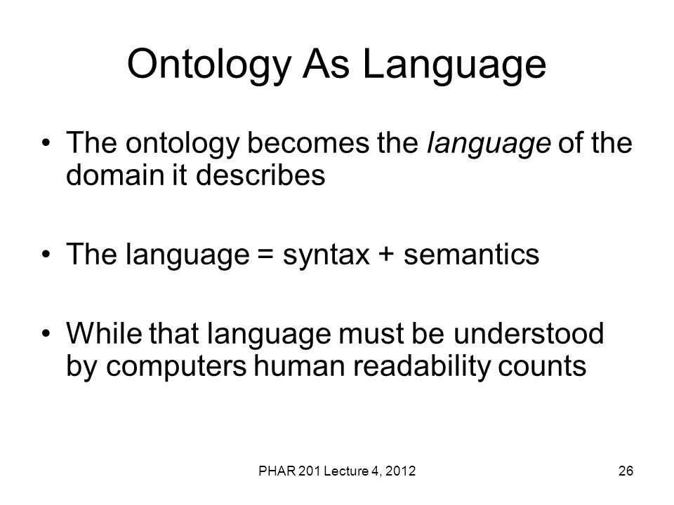 PHAR 201 Lecture 4, Ontology As Language The ontology becomes the language of the domain it describes The language = syntax + semantics While that language must be understood by computers human readability counts