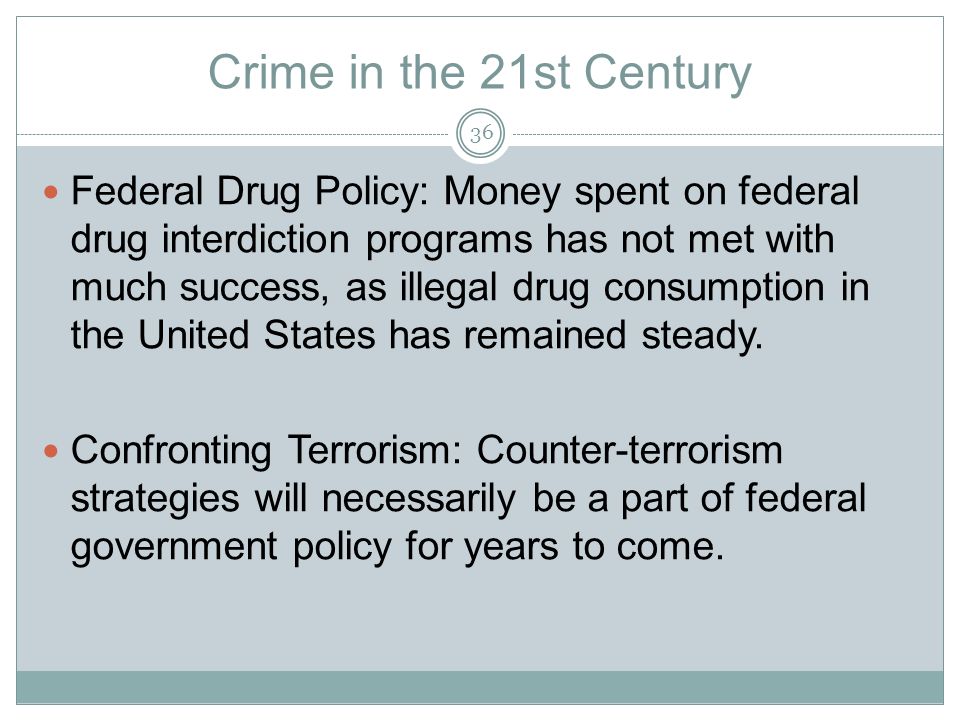Crime in the 21st Century Federal Drug Policy: Money spent on federal drug interdiction programs has not met with much success, as illegal drug consumption in the United States has remained steady.