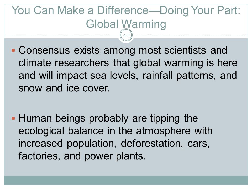 You Can Make a Difference—Doing Your Part: Global Warming Consensus exists among most scientists and climate researchers that global warming is here and will impact sea levels, rainfall patterns, and snow and ice cover.