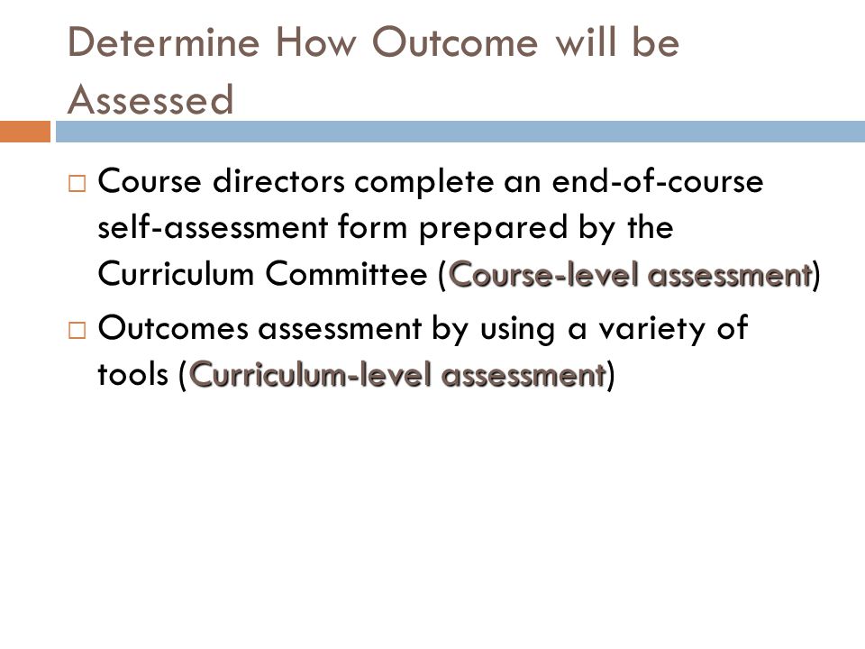Determine How Outcome will be Assessed Course-level assessment  Course directors complete an end-of-course self-assessment form prepared by the Curriculum Committee (Course-level assessment) Curriculum-level assessment  Outcomes assessment by using a variety of tools (Curriculum-level assessment)