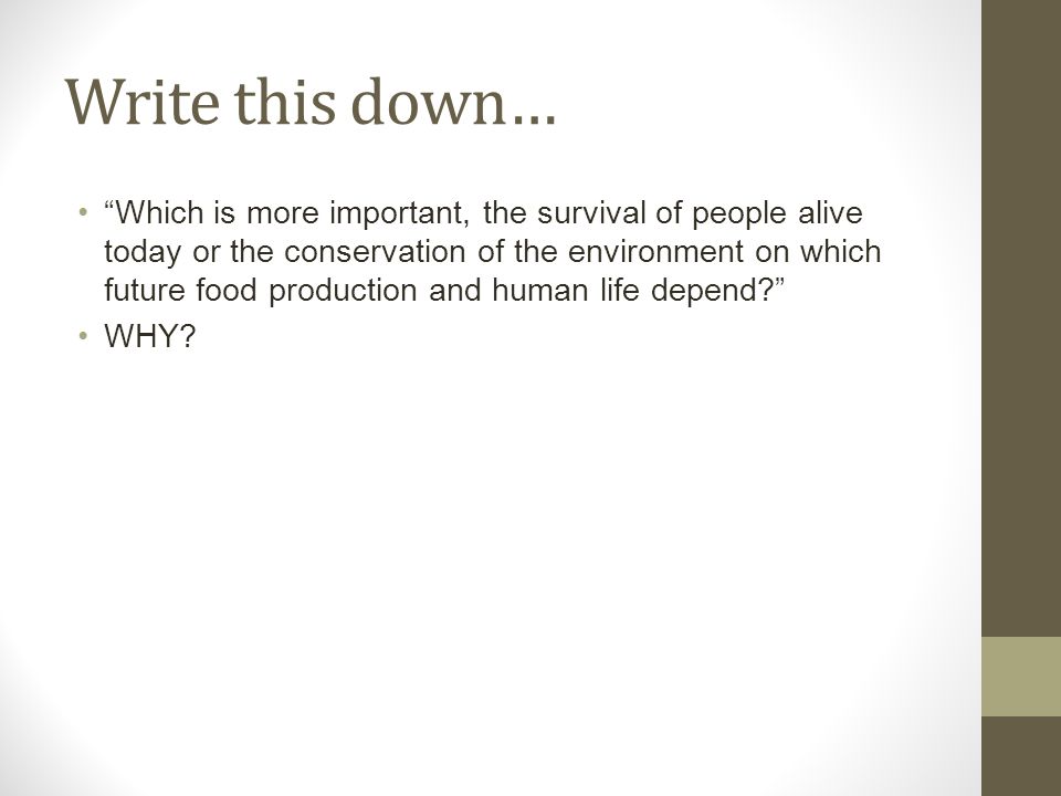 Write this down… Which is more important, the survival of people alive today or the conservation of the environment on which future food production and human life depend WHY