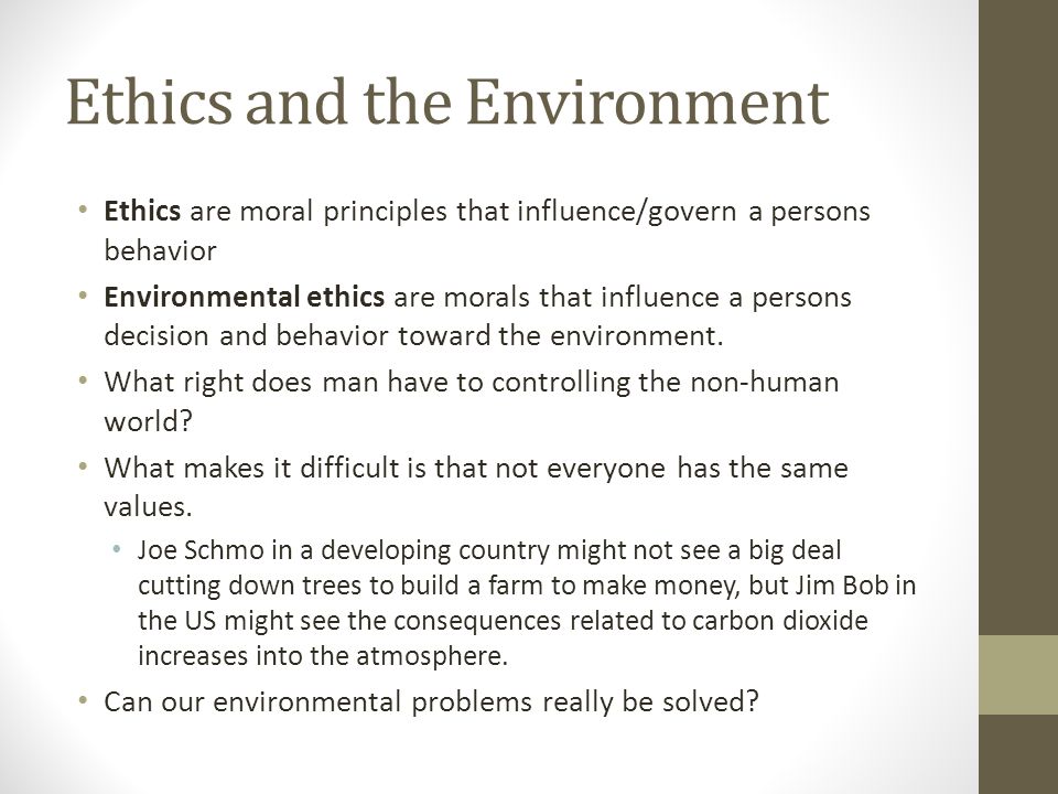 Ethics and the Environment Ethics are moral principles that influence/govern a persons behavior Environmental ethics are morals that influence a persons decision and behavior toward the environment.