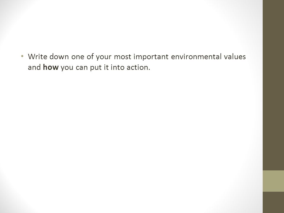 Write down one of your most important environmental values and how you can put it into action.
