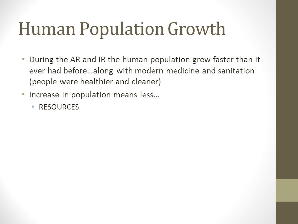 Human Population Growth During the AR and IR the human population grew faster than it ever had before…along with modern medicine and sanitation (people were healthier and cleaner) Increase in population means less… RESOURCES