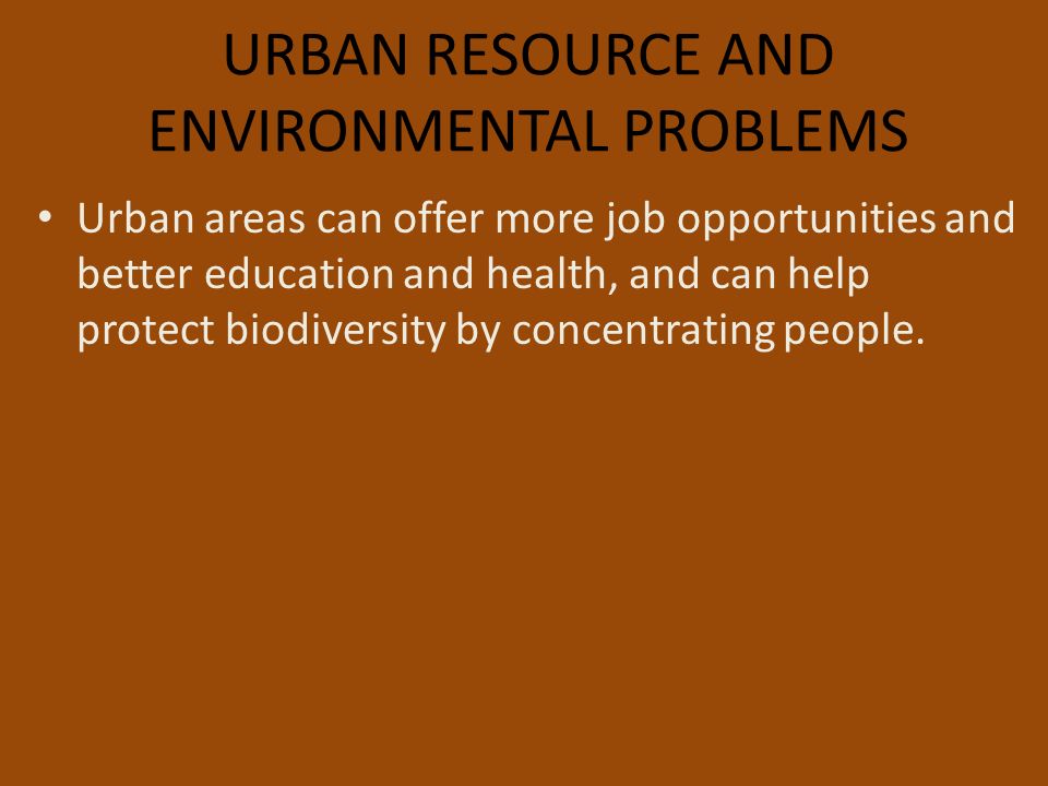 URBAN RESOURCE AND ENVIRONMENTAL PROBLEMS Urban areas can offer more job opportunities and better education and health, and can help protect biodiversity by concentrating people.