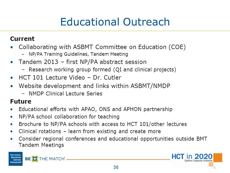 Educational Outreach Current Collaborating with ASBMT Committee on Education (COE) –NP/PA Training Guidelines, Tandem Meeting Tandem 2013 – first NP/PA abstract session –Research working group formed (QI and clinical projects) HCT 101 Lecture Video – Dr.