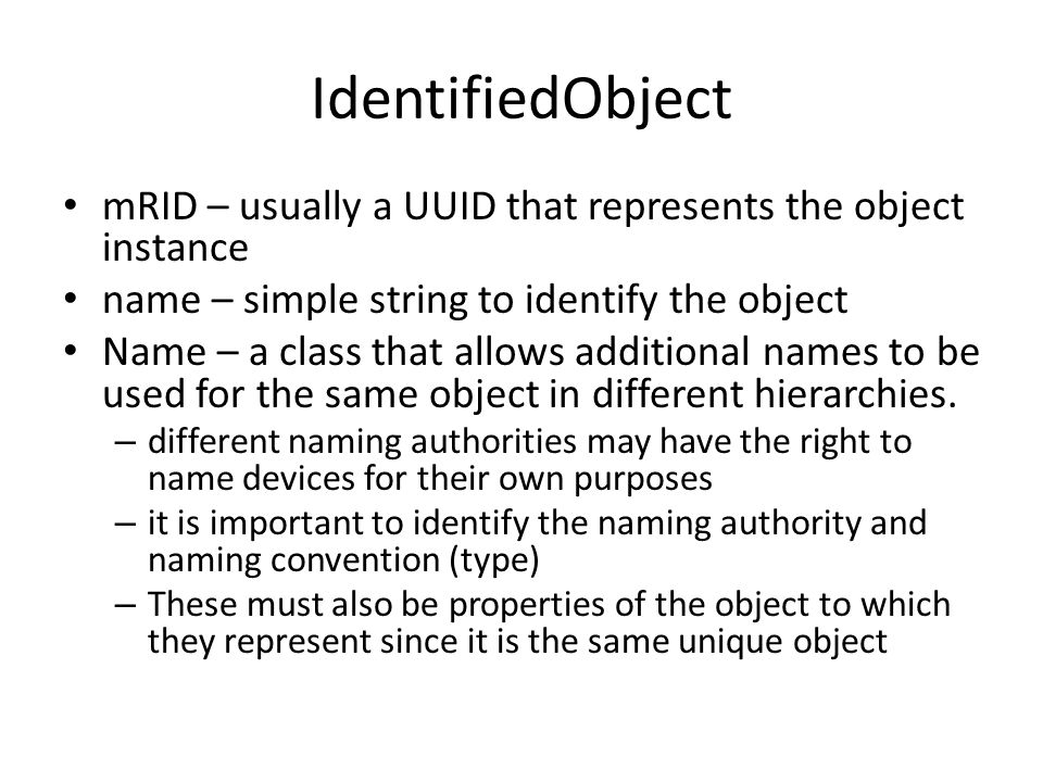IdentifiedObject mRID – usually a UUID that represents the object instance name – simple string to identify the object Name – a class that allows additional names to be used for the same object in different hierarchies.