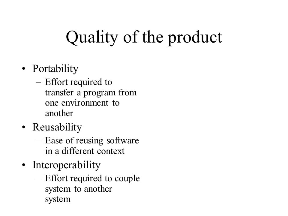 Quality of the product Portability –Effort required to transfer a program from one environment to another Reusability –Ease of reusing software in a different context Interoperability –Effort required to couple system to another system