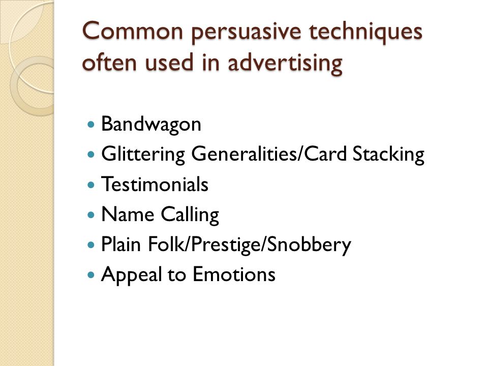 Common persuasive techniques often used in advertising Bandwagon Glittering Generalities/Card Stacking Testimonials Name Calling Plain Folk/Prestige/Snobbery Appeal to Emotions