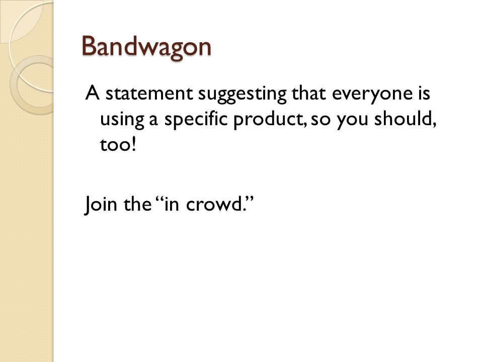 Bandwagon A statement suggesting that everyone is using a specific product, so you should, too.