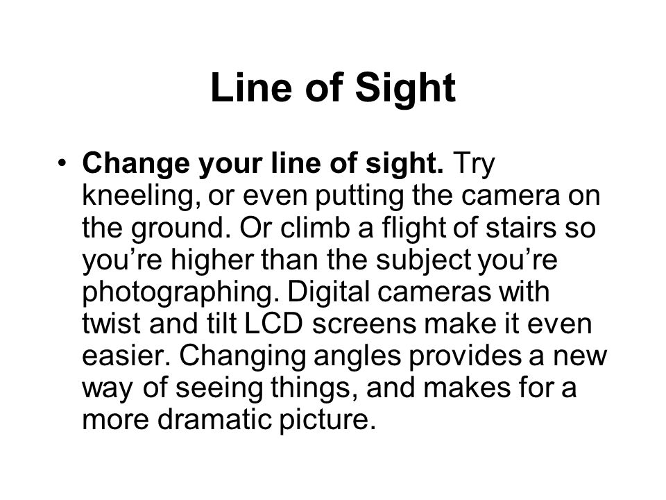 Line of Sight Change your line of sight. Try kneeling, or even putting the camera on the ground.