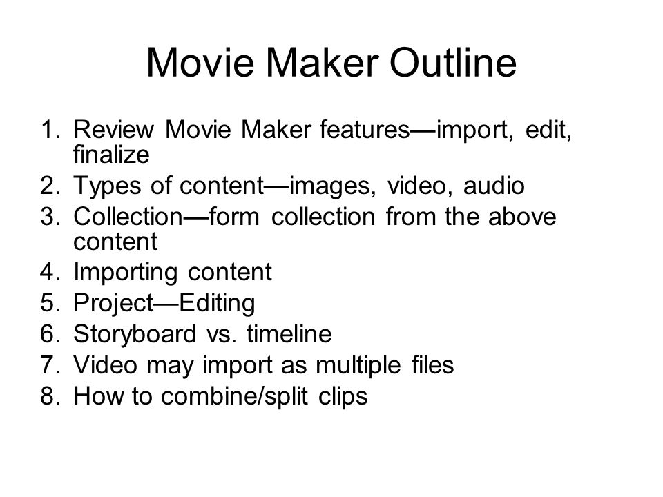 Movie Maker Outline 1.Review Movie Maker features—import, edit, finalize 2.Types of content—images, video, audio 3.Collection—form collection from the above content 4.Importing content 5.Project—Editing 6.Storyboard vs.