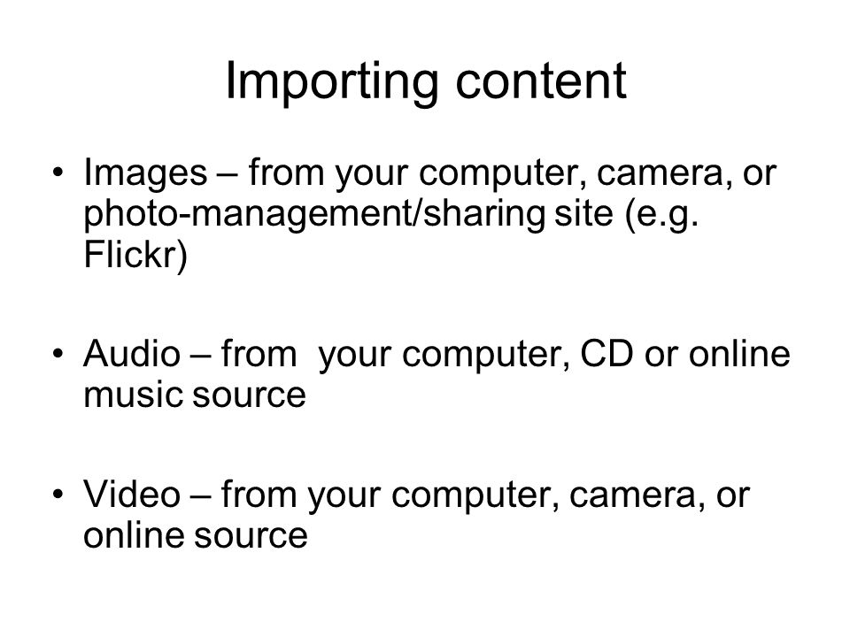 Importing content Images – from your computer, camera, or photo-management/sharing site (e.g.