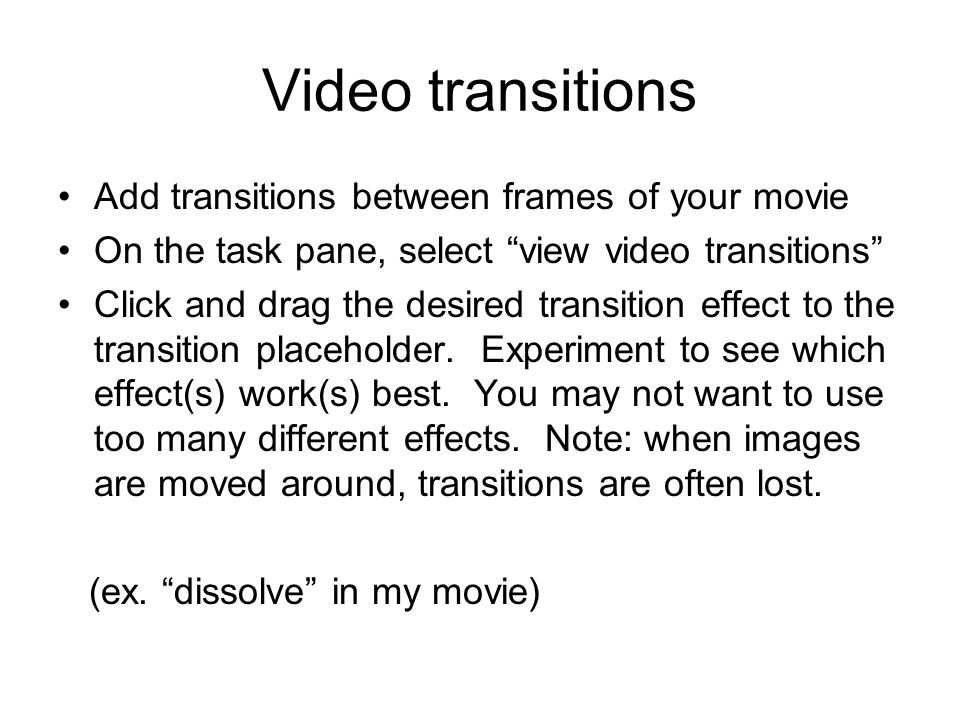 Video transitions Add transitions between frames of your movie On the task pane, select view video transitions Click and drag the desired transition effect to the transition placeholder.