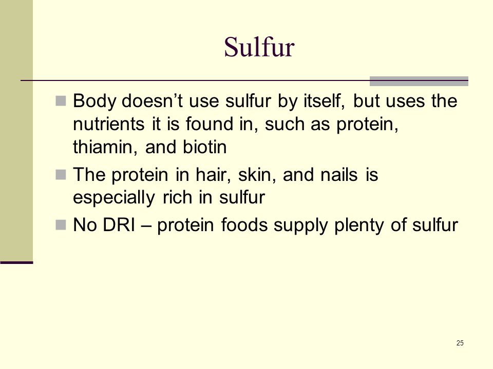 25 Sulfur Body doesn’t use sulfur by itself, but uses the nutrients it is found in, such as protein, thiamin, and biotin The protein in hair, skin, and nails is especially rich in sulfur No DRI – protein foods supply plenty of sulfur