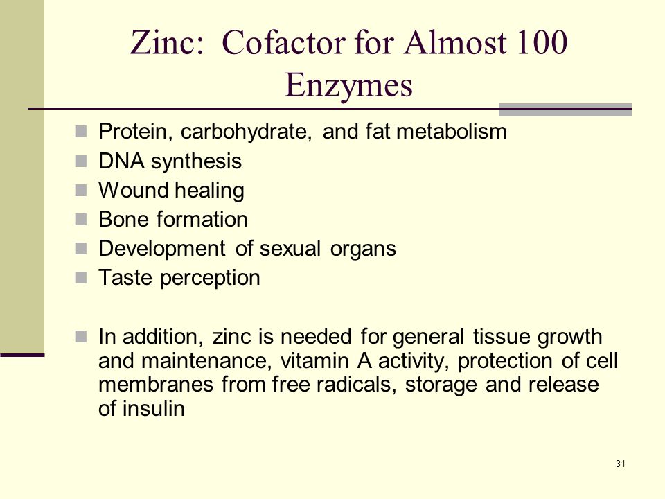 31 Zinc: Cofactor for Almost 100 Enzymes Protein, carbohydrate, and fat metabolism DNA synthesis Wound healing Bone formation Development of sexual organs Taste perception In addition, zinc is needed for general tissue growth and maintenance, vitamin A activity, protection of cell membranes from free radicals, storage and release of insulin
