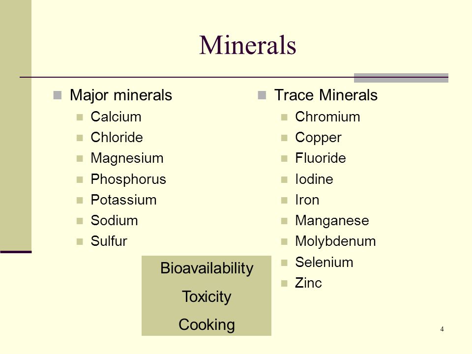 4 Minerals Major minerals Calcium Chloride Magnesium Phosphorus Potassium Sodium Sulfur Trace Minerals Chromium Copper Fluoride Iodine Iron Manganese Molybdenum Selenium Zinc Bioavailability Toxicity Cooking