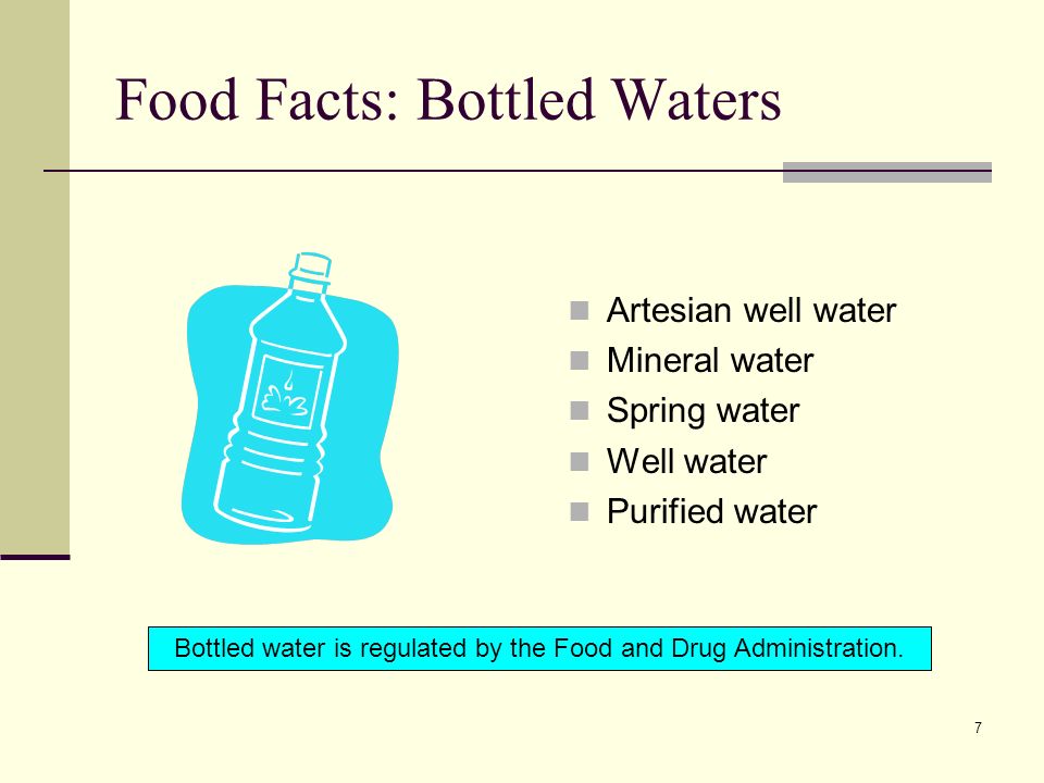 7 Food Facts: Bottled Waters Artesian well water Mineral water Spring water Well water Purified water Bottled water is regulated by the Food and Drug Administration.