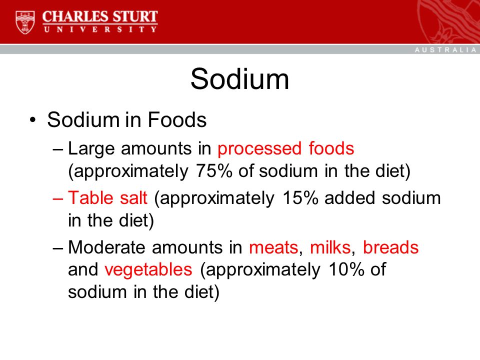 Sodium Sodium in Foods –Large amounts in processed foods (approximately 75% of sodium in the diet) –Table salt (approximately 15% added sodium in the diet) –Moderate amounts in meats, milks, breads and vegetables (approximately 10% of sodium in the diet)