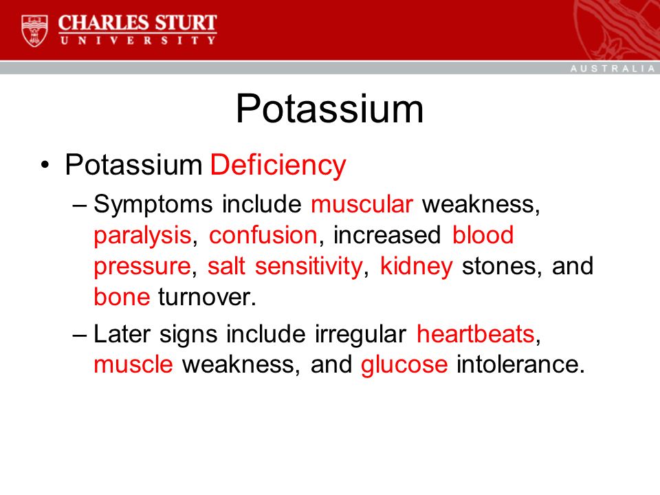 Potassium Potassium Deficiency –Symptoms include muscular weakness, paralysis, confusion, increased blood pressure, salt sensitivity, kidney stones, and bone turnover.