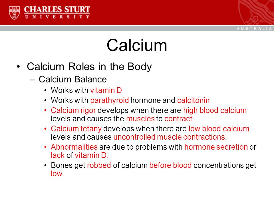 Calcium Calcium Roles in the Body –Calcium Balance Works with vitamin D Works with parathyroid hormone and calcitonin Calcium rigor develops when there are high blood calcium levels and causes the muscles to contract.