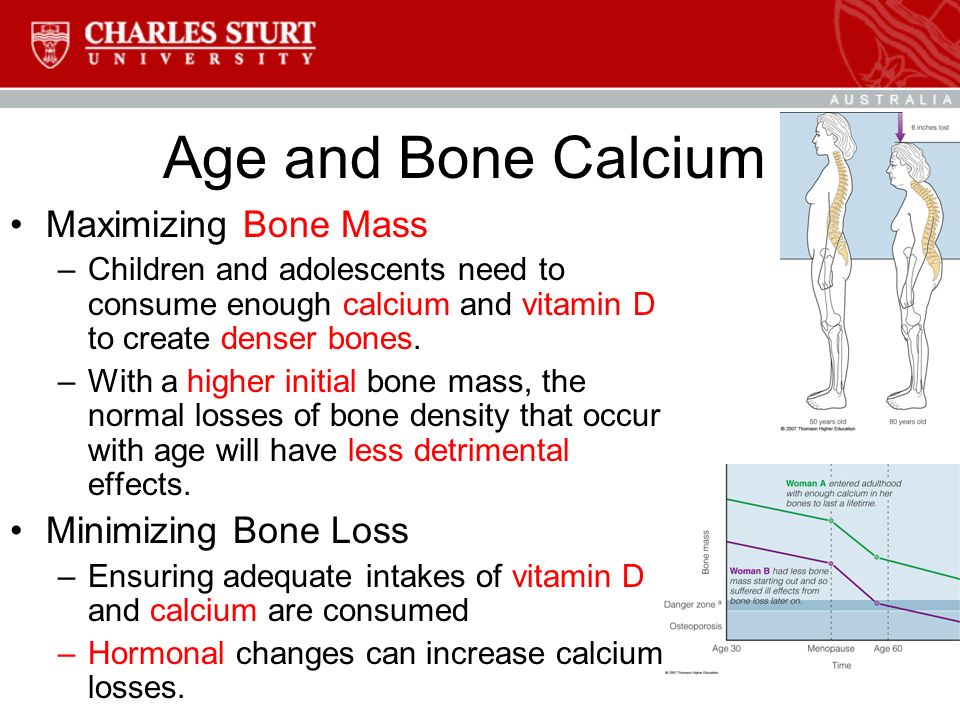 Age and Bone Calcium Maximizing Bone Mass –Children and adolescents need to consume enough calcium and vitamin D to create denser bones.