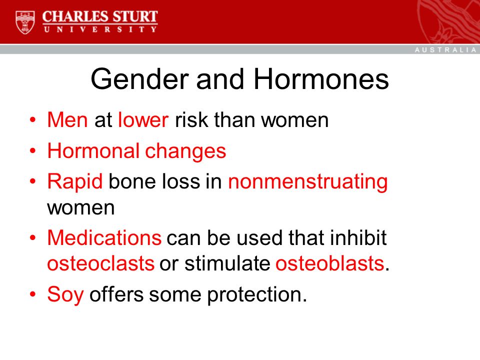 Gender and Hormones Men at lower risk than women Hormonal changes Rapid bone loss in nonmenstruating women Medications can be used that inhibit osteoclasts or stimulate osteoblasts.
