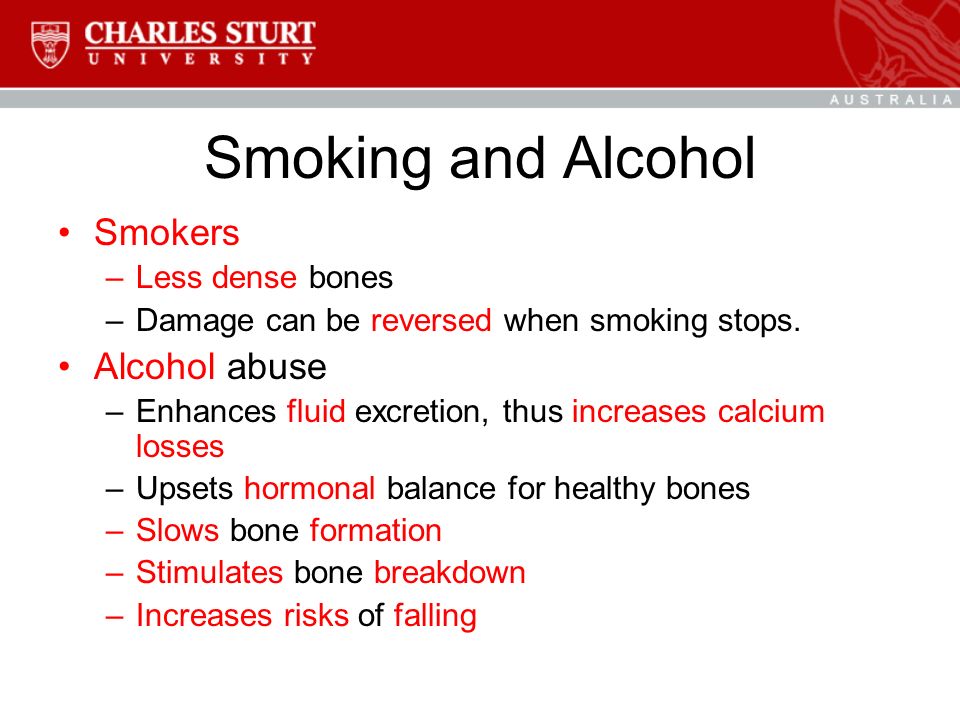 Smoking and Alcohol Smokers –Less dense bones –Damage can be reversed when smoking stops.