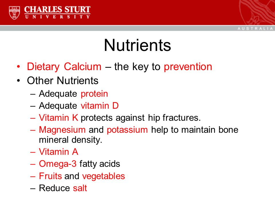 Nutrients Dietary Calcium – the key to prevention Other Nutrients –Adequate protein –Adequate vitamin D –Vitamin K protects against hip fractures.