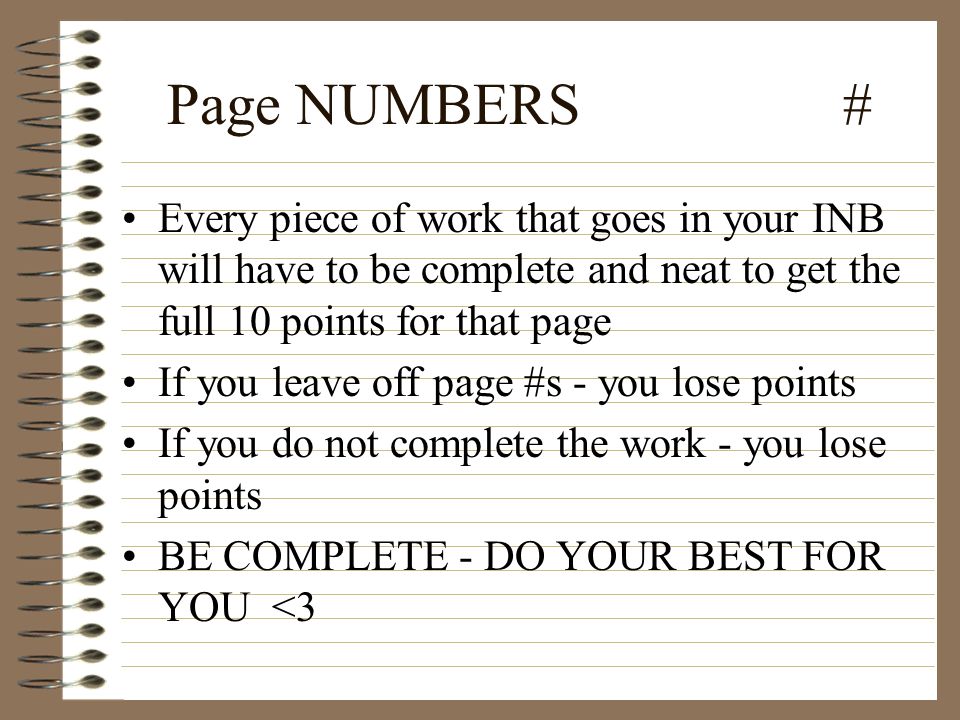 Page NUMBERS # Every piece of work that goes in your INB will have to be complete and neat to get the full 10 points for that page If you leave off page #s - you lose points If you do not complete the work - you lose points BE COMPLETE - DO YOUR BEST FOR YOU <3