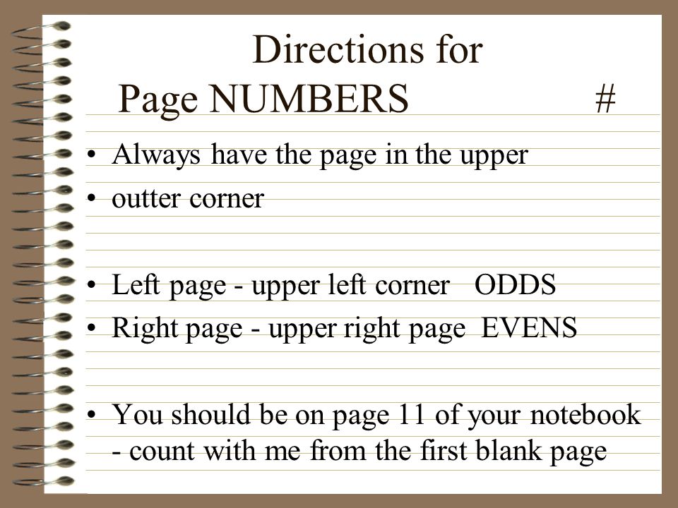 Directions for Page NUMBERS # Always have the page in the upper outter corner Left page - upper left corner ODDS Right page - upper right page EVENS You should be on page 11 of your notebook - count with me from the first blank page