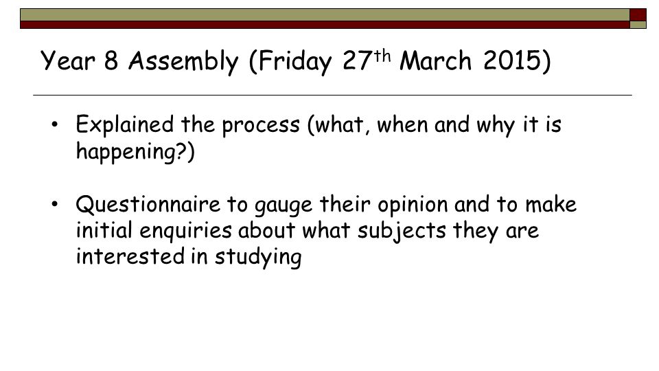 Explained the process (what, when and why it is happening ) Questionnaire to gauge their opinion and to make initial enquiries about what subjects they are interested in studying Year 8 Assembly (Friday 27 th March 2015)