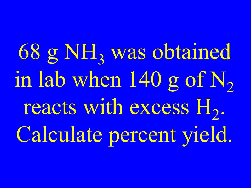 68 g NH 3 was obtained in lab when 140 g of N 2 reacts with excess H 2. Calculate percent yield.