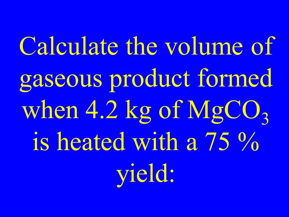 Calculate the volume of gaseous product formed when 4.2 kg of MgCO 3 is heated with a 75 % yield: