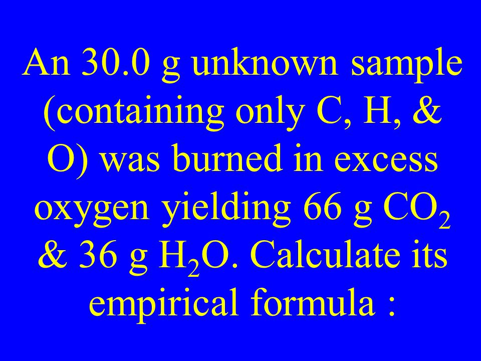 An 30.0 g unknown sample (containing only C, H, & O) was burned in excess oxygen yielding 66 g CO 2 & 36 g H 2 O.