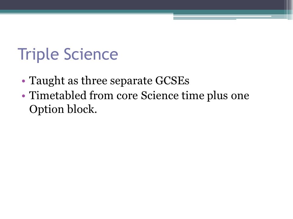 Triple Science Taught as three separate GCSEs Timetabled from core Science time plus one Option block.
