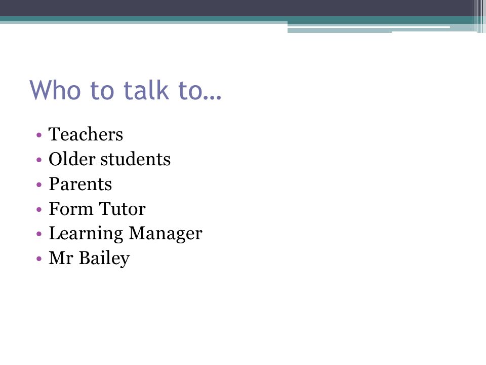 Who to talk to… Teachers Older students Parents Form Tutor Learning Manager Mr Bailey