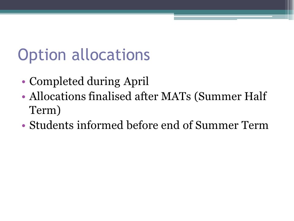 Option allocations Completed during April Allocations finalised after MATs (Summer Half Term) Students informed before end of Summer Term