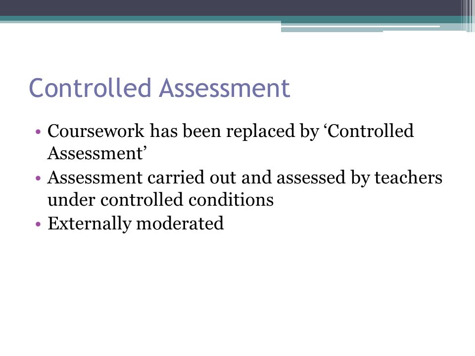 Controlled Assessment Coursework has been replaced by ‘Controlled Assessment’ Assessment carried out and assessed by teachers under controlled conditions Externally moderated