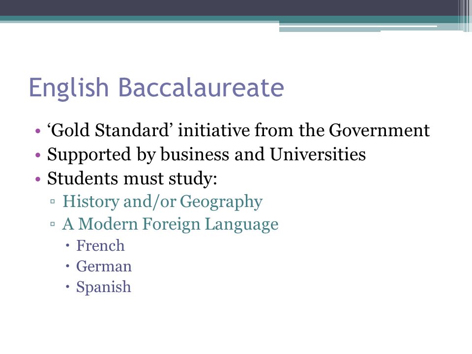English Baccalaureate ‘Gold Standard’ initiative from the Government Supported by business and Universities Students must study: ▫History and/or Geography ▫A Modern Foreign Language  French  German  Spanish