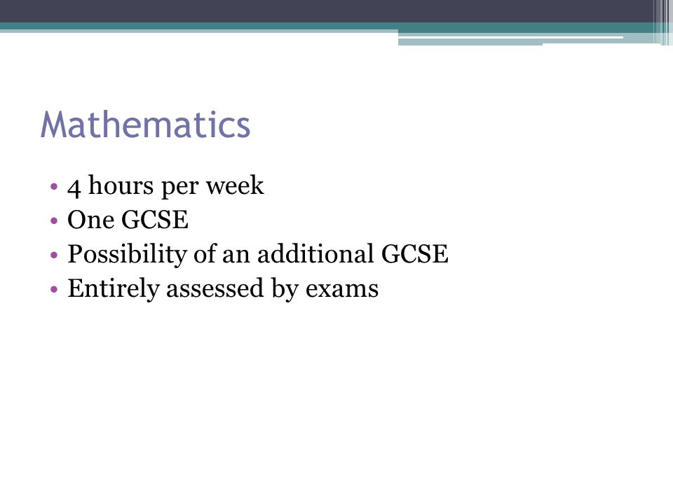 Mathematics 4 hours per week One GCSE Possibility of an additional GCSE Entirely assessed by exams