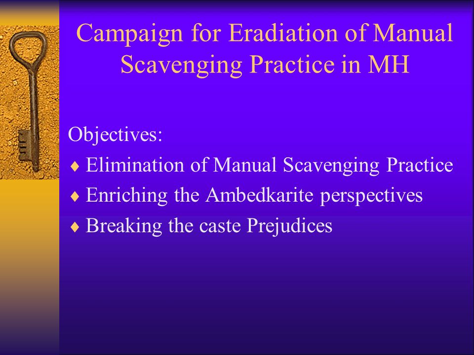 Campaign for Eradiation of Manual Scavenging Practice in MH Objectives:  Elimination of Manual Scavenging Practice  Enriching the Ambedkarite perspectives  Breaking the caste Prejudices