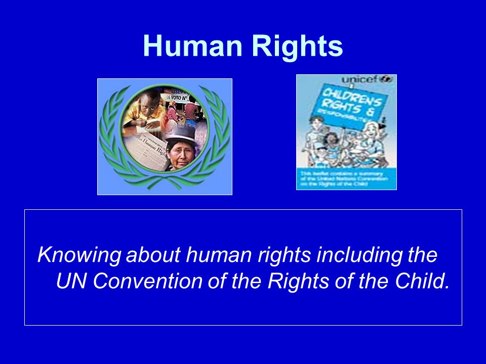 Human Rights Knowing about human rights including the UN Convention of the Rights of the Child.