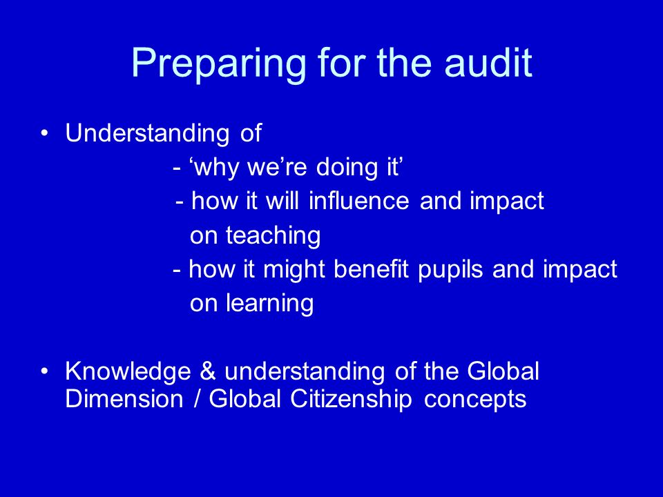 Preparing for the audit Understanding of - ‘why we’re doing it’ - how it will influence and impact on teaching - how it might benefit pupils and impact on learning Knowledge & understanding of the Global Dimension / Global Citizenship concepts