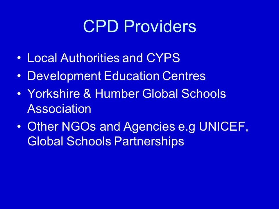 CPD Providers Local Authorities and CYPS Development Education Centres Yorkshire & Humber Global Schools Association Other NGOs and Agencies e.g UNICEF, Global Schools Partnerships