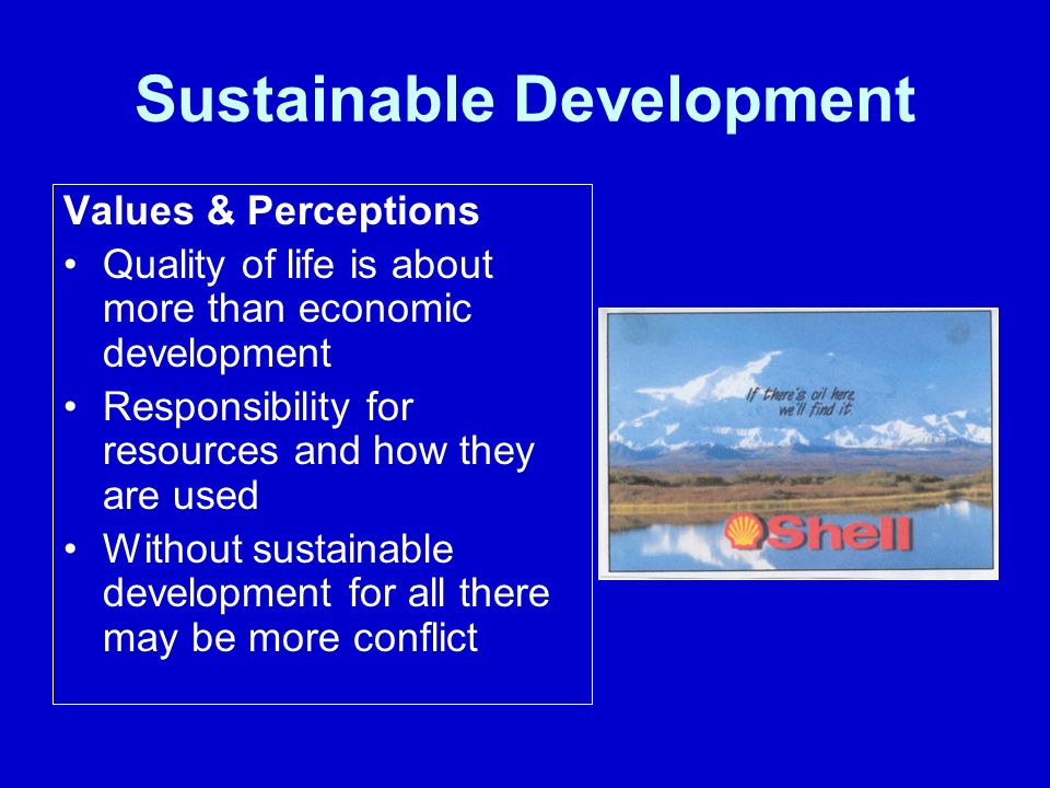Sustainable Development Values & Perceptions Quality of life is about more than economic development Responsibility for resources and how they are used Without sustainable development for all there may be more conflict