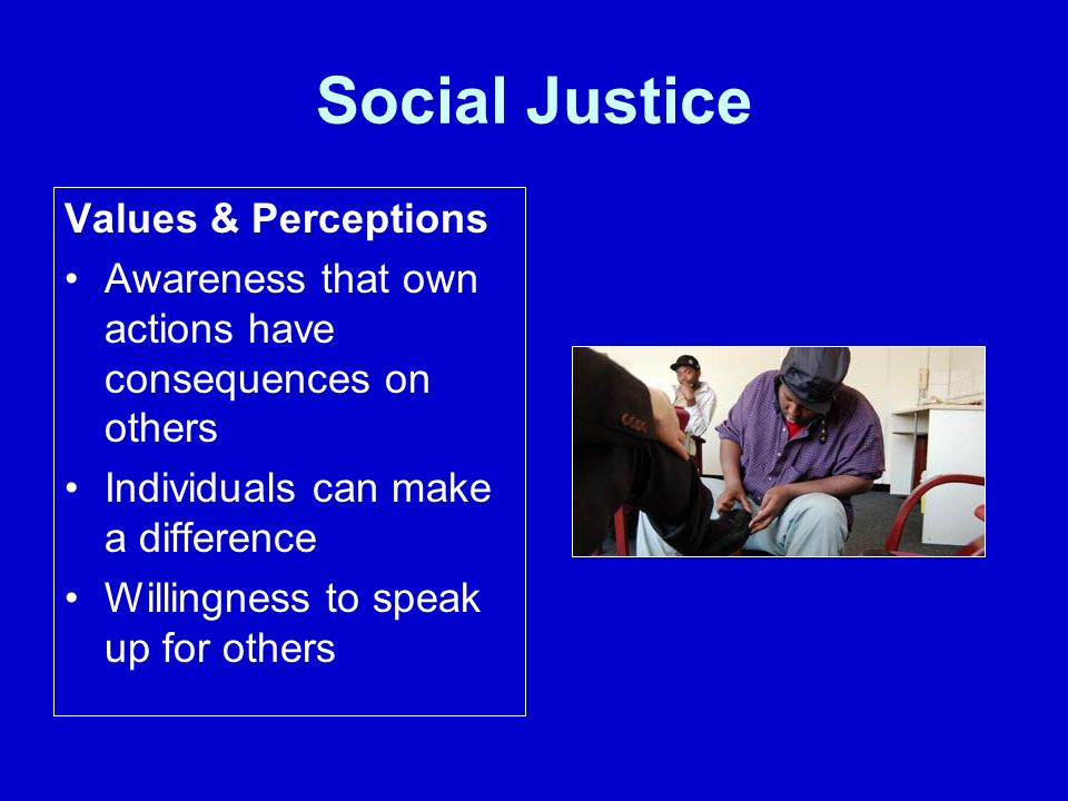 Social Justice Values & Perceptions Awareness that own actions have consequences on others Individuals can make a difference Willingness to speak up for others