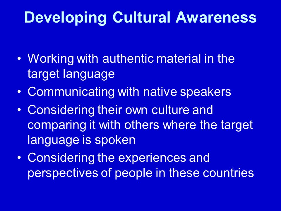Developing Cultural Awareness Working with authentic material in the target language Communicating with native speakers Considering their own culture and comparing it with others where the target language is spoken Considering the experiences and perspectives of people in these countries